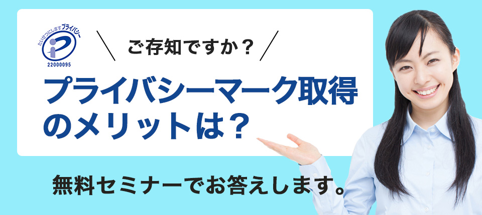ご存知ですか?プライバシーマーク取得のメリット。無料セミナーでお答えします。