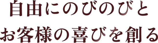 自由にのびのびとお客様の喜びを創る